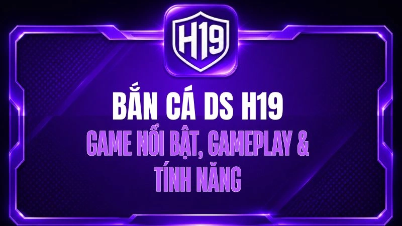 Bắn Cá DS H19 – Game Nổi Bật, Gameplay & Tính Năng