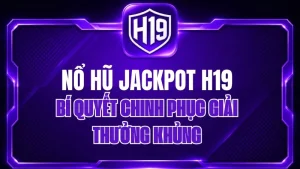 Nổ Hũ Jackpot H19 – Bí Quyết Chinh Phục Giải Thưởng Khủng